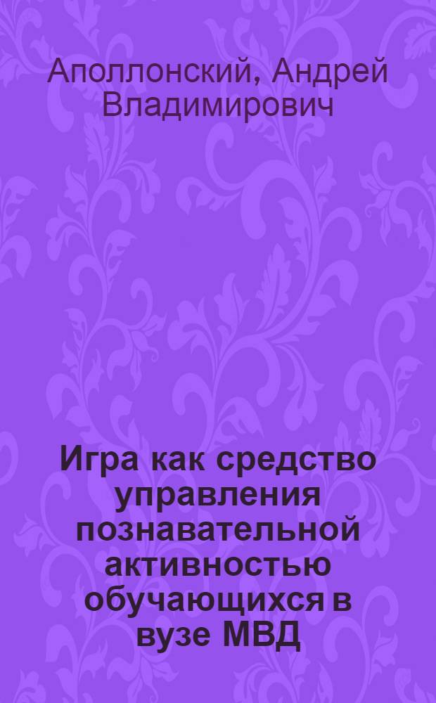 Игра как средство управления познавательной активностью обучающихся в вузе МВД : автореф. дис. на соиск. учен. степ. канд. пед. наук : специальность 13.00.01 <Общ. педагогика, история педагогики и образования>