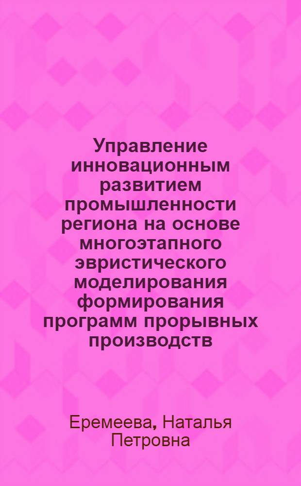 Управление инновационным развитием промышленности региона на основе многоэтапного эвристического моделирования формирования программ прорывных производств : автореф. дис. на соиск. учен. степ. канд. экон. наук : специальность 08.00.05 <Экономика и упр. нар. хоз-вом>