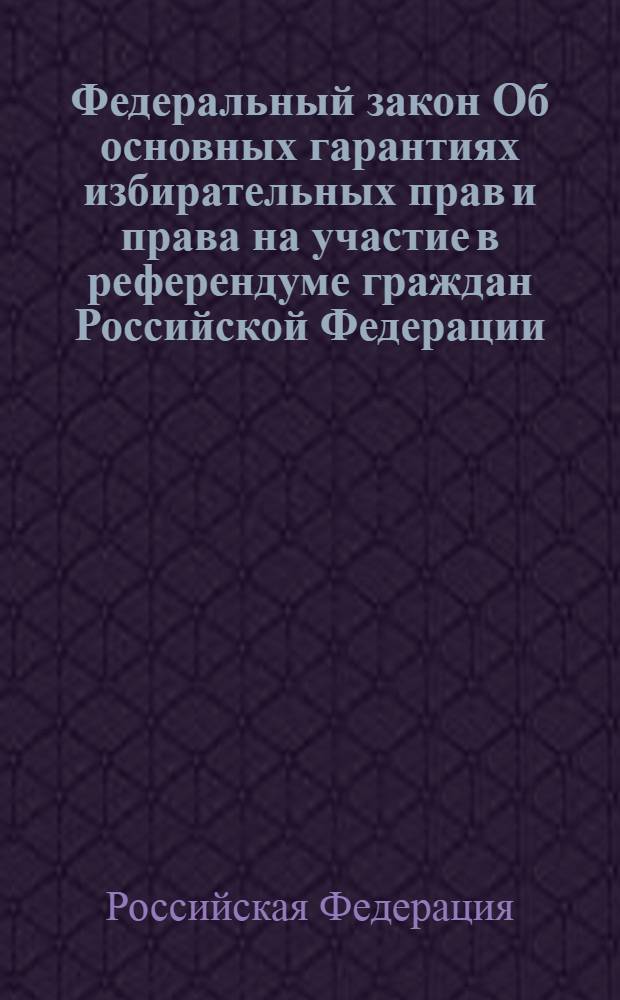 Федеральный закон Об основных гарантиях избирательных прав и права на участие в референдуме граждан Российской Федерации : принят Государственной Думой 22 мая 2002 года : одобрен Советом Федерации 29 мая 2002 года