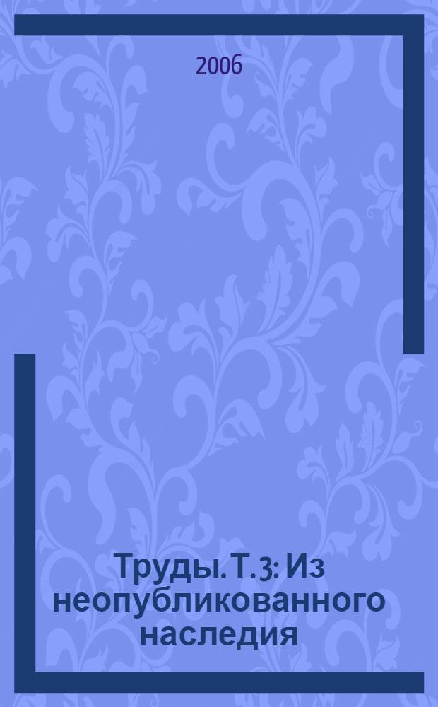 Труды. [Т.] 3 : Из неопубликованного наследия