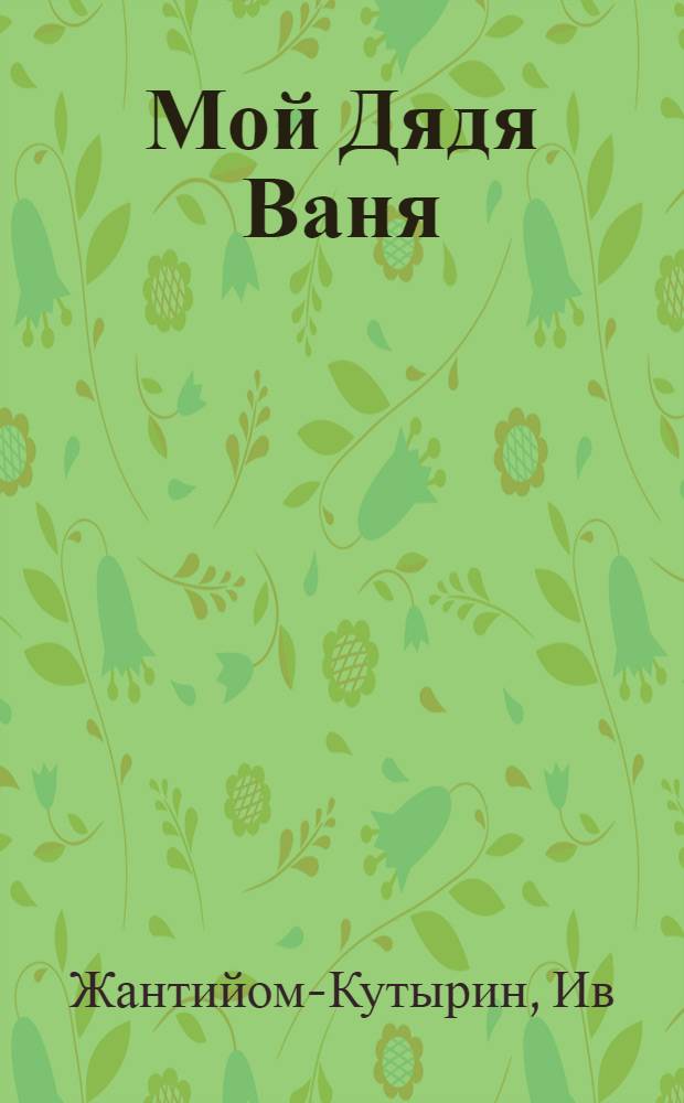 Мой Дядя Ваня : воспоминания об Иване Шмелеве. Письма Ивана Шмелева Иву Жантийому-Кутырину