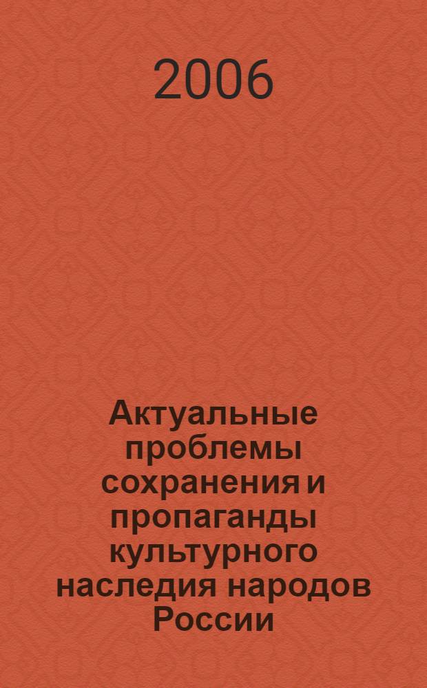 Актуальные проблемы сохранения и пропаганды культурного наследия народов России : доклады на студенческих научно-практических конференциях, (Москва, 25 апреля 2005 года, 24 апреля 2006 года) : сборник статей