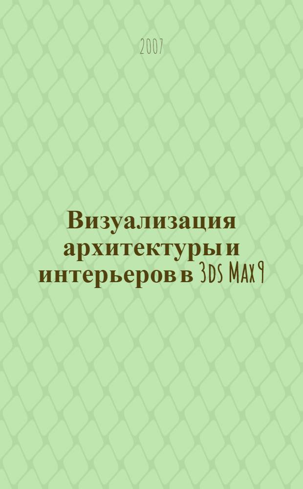 Визуализация архитектуры и интерьеров в 3ds Max 9 : + видеокурс по основам работы в 3ds Max 9