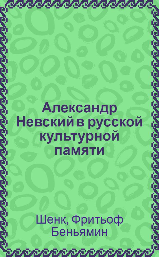 Александр Невский в русской культурной памяти: святой, правитель, национальный герой (1263-2000)