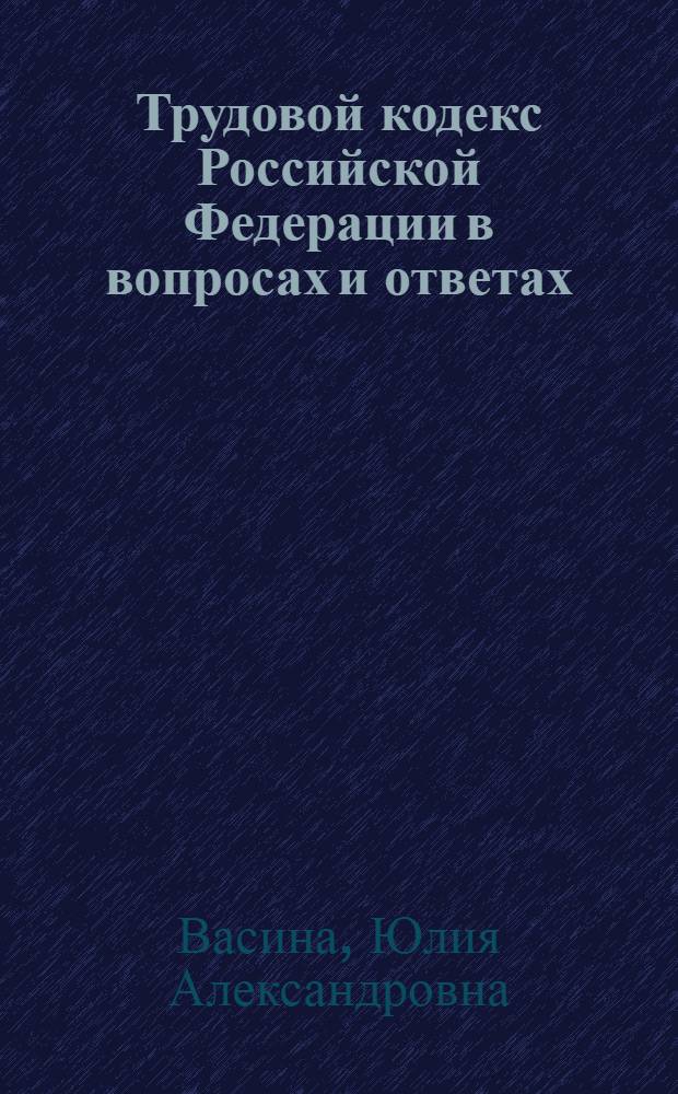 Трудовой кодекс Российской Федерации в вопросах и ответах : с учетом изменений, внесенных Федеральными законами N&deg; 90-ФЗ от 30.06.2006, N&deg; 232-ФЗ от 18.12.2006, N&deg; 271-ФЗ от 30.12.2006