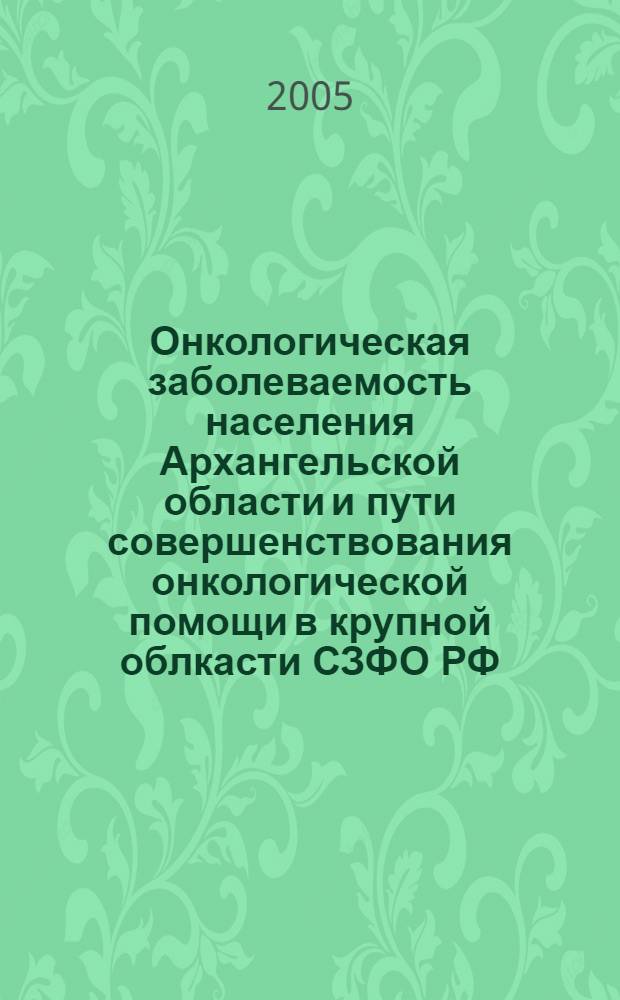 Онкологическая заболеваемость населения Архангельской области и пути совершенствования онкологической помощи в крупной облкасти СЗФО РФ : автореферат диссертации на соискание ученой степени д.м.н. : специальность 14.00.33