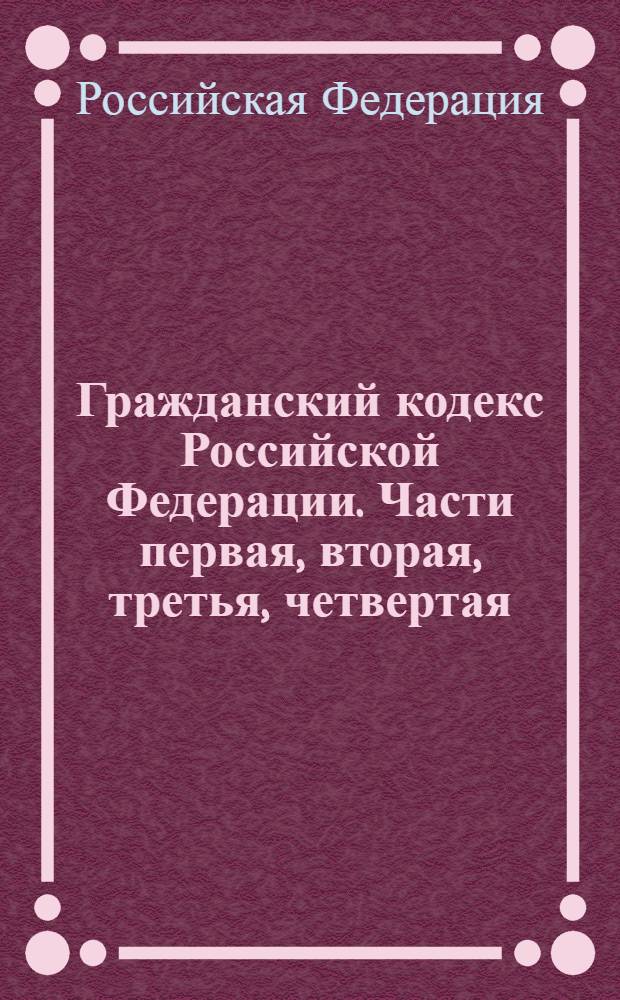 Гражданский кодекс Российской Федерации. Части первая, вторая, третья, четвертая : действующая редакция