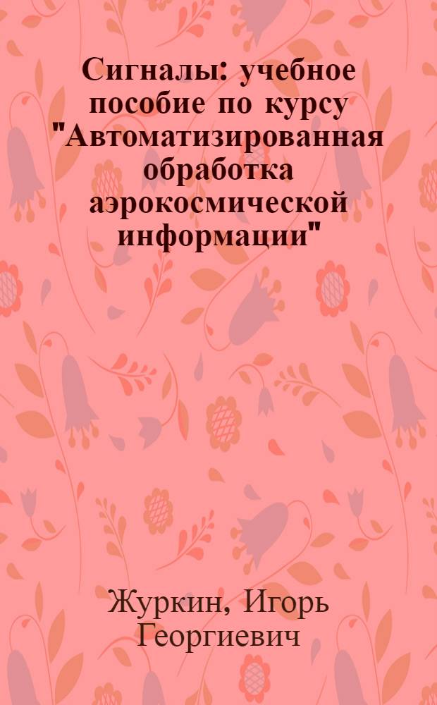 Сигналы : учебное пособие по курсу "Автоматизированная обработка аэрокосмической информации" : для студентов 4 и 5 курсов специальностей "Исследование природных ресурсов" и "Информационные системы в технике и технологиях"