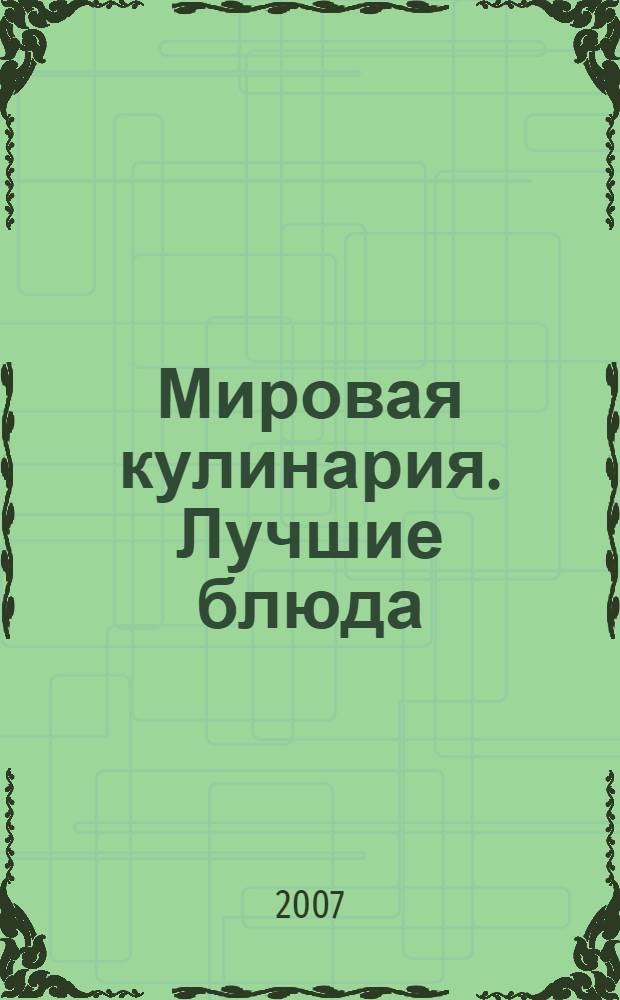 Мировая кулинария. Лучшие блюда : домашние технологии, точные пропорции, секреты приготовления, лучшие рецепты, проверенные временем
