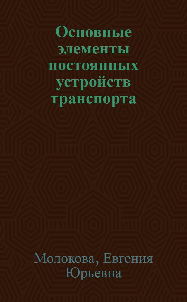 Основные элементы постоянных устройств транспорта : учебное пособие для студентов вузов, обучающихся по специальности 080502 "Экономика и упр. на предприятии трансп."