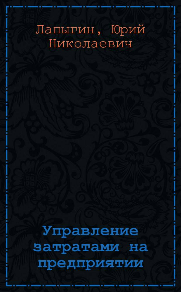 Управление затратами на предприятии : планирование и прогнозирование, анализ и минимизация затрат : практическое руководство