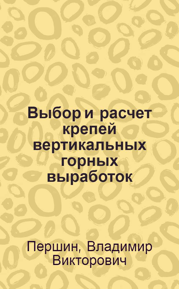 Выбор и расчет крепей вертикальных горных выработок : учебное пособие : для студентов, обучающихся по специальности 130406 "Шахтное и подземное строительство"
