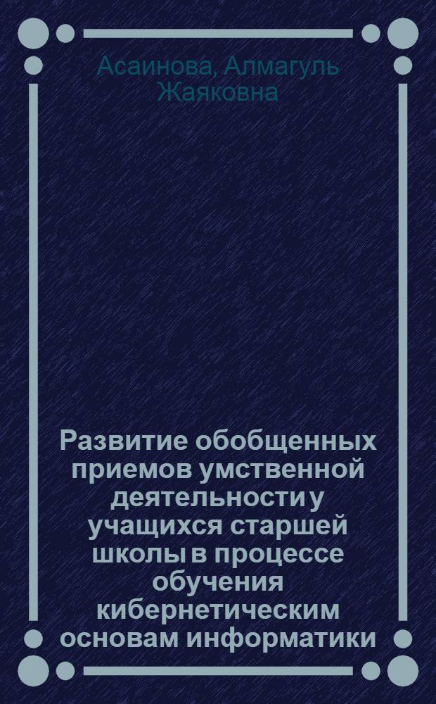 Развитие обобщенных приемов умственной деятельности у учащихся старшей школы в процессе обучения кибернетическим основам информатики : автореф. дис. на соиск. учен. степ. канд. пед. наук : специальность 13.00.02 <Теория и методика обучения и воспитания>