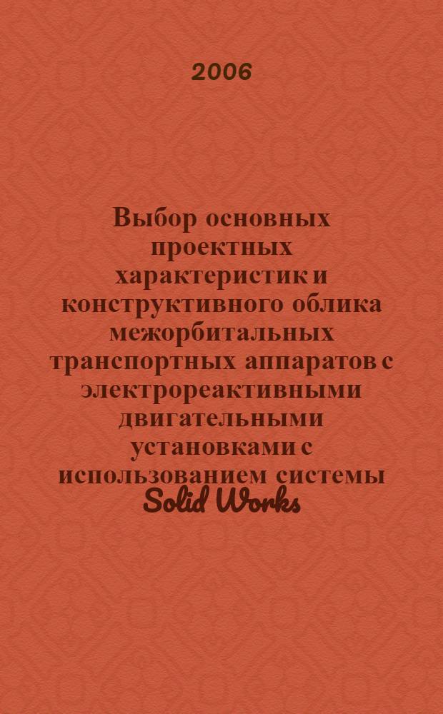 Выбор основных проектных характеристик и конструктивного облика межорбитальных транспортных аппаратов с электрореактивными двигательными установками с использованием системы Solid Works : учебное пособие : для студентов, обучающихся по специальностям "Космические летательные аппараты и разгонные блоки" и "Моделирование и исследование операций в организационно-технических системах"