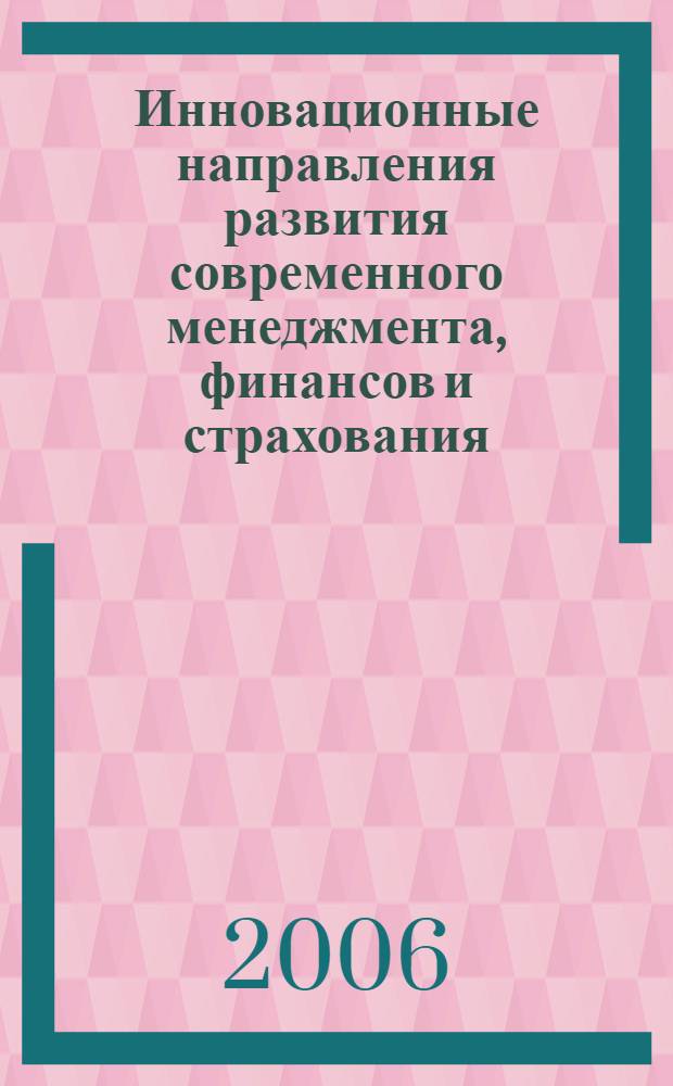 Инновационные направления развития современного менеджмента, финансов и страхования : сборник трудов III Межвузовской научно-практической конференции преподавателей вузов, ученых, специалистов, аспирантов, студентов (15 декабря 2006 г.)
