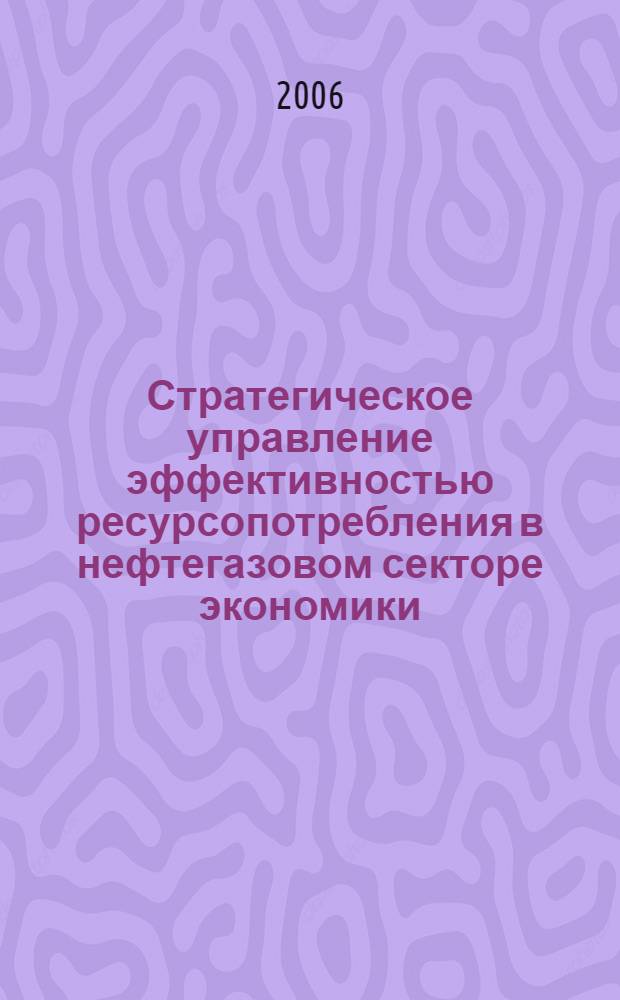 Стратегическое управление эффективностью ресурсопотребления в нефтегазовом секторе экономики : автореф. дис. на соиск. учен. степ. д-ра экон. наук : специальность 08.00.05 <Экономика и упр. нар. хоз-вом>
