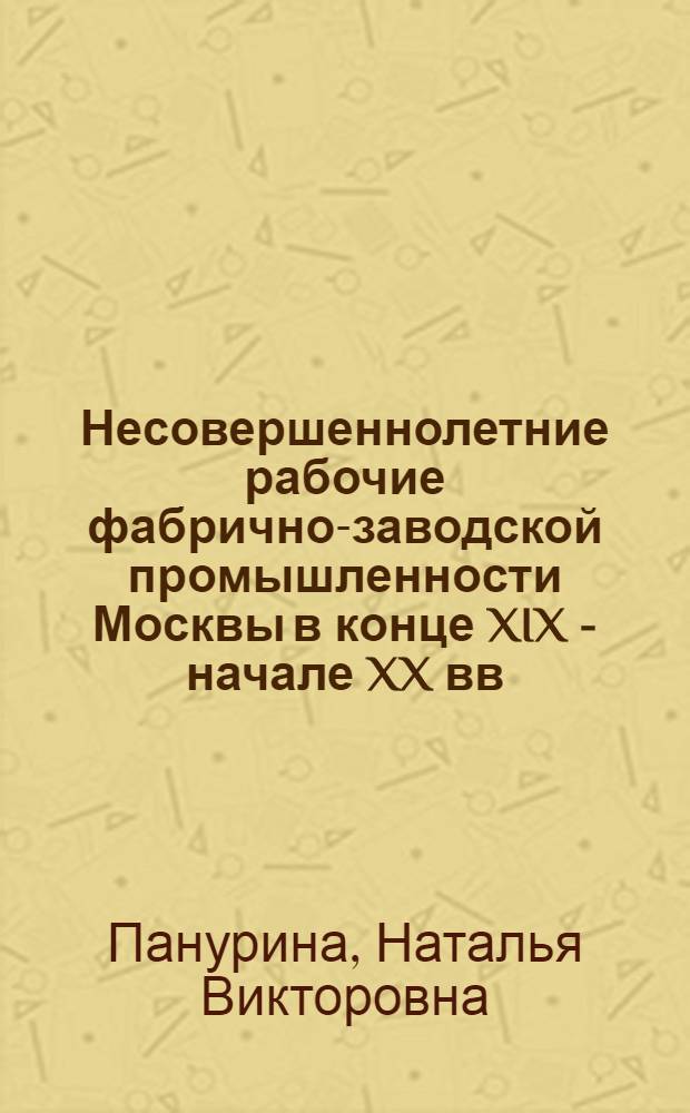 Несовершеннолетние рабочие фабрично-заводской промышленности Москвы в конце XIX - начале XX вв. : автореф. дис. на соиск. учен. степ. канд. ист. наук : специальность 07.00.02 <Отечеств. история>
