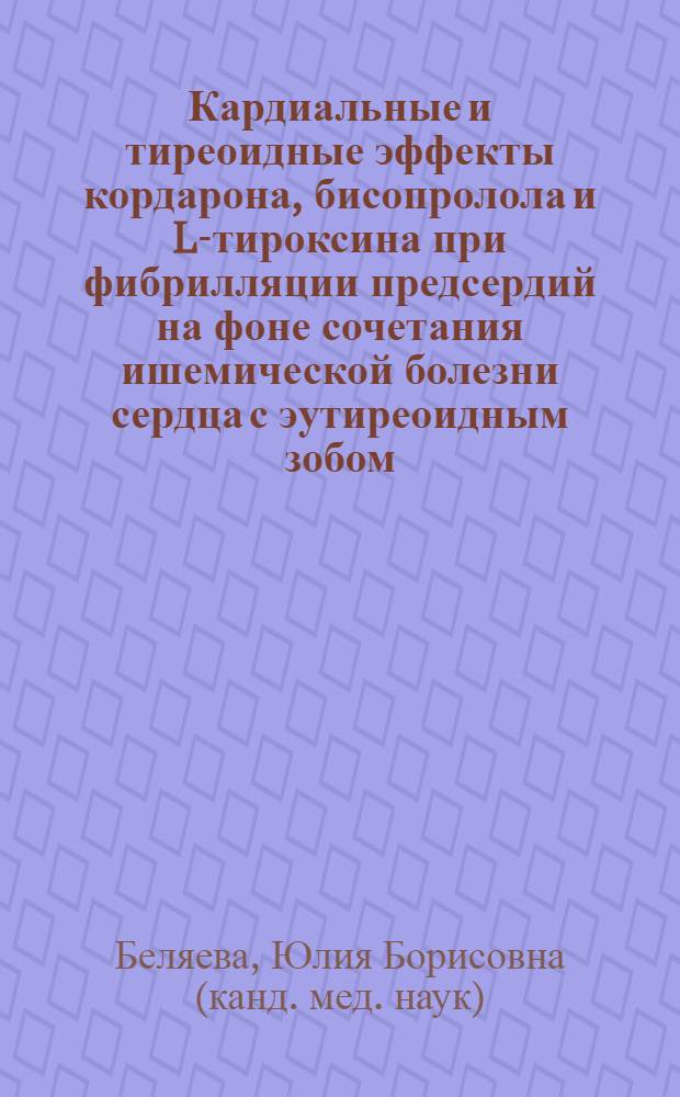 Кардиальные и тиреоидные эффекты кордарона, бисопролола и L-тироксина при фибрилляции предсердий на фоне сочетания ишемической болезни сердца с эутиреоидным зобом : автореф. дис. на соиск. учен. степ. канд. мед. наук : специальность 14.00.06 <Кардиология> : специальность 14.00.03 <Эндокринология>