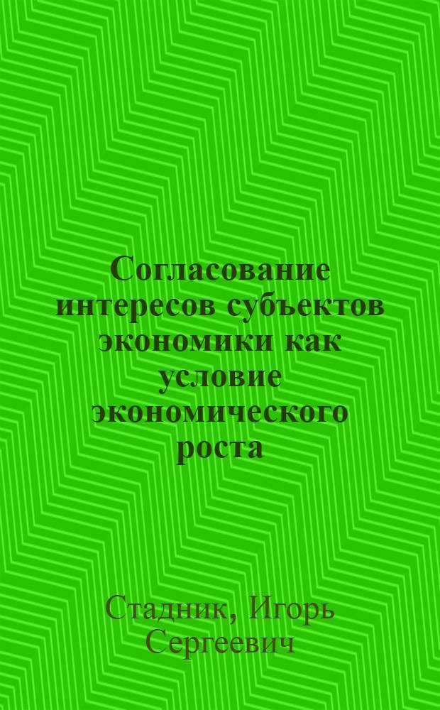 Согласование интересов субъектов экономики как условие экономического роста : автореф. дис. на соиск. учен. степ. канд. экон. наук : специальность 08.00.01 <Экон. теория>