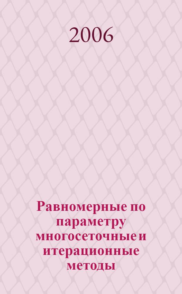 Равномерные по параметру многосеточные и итерационные методы : автореф. дис. на соиск. учен. степ. д-ра физ.-мат. наук : специальность 01.01.07 <Вычисл. математика>