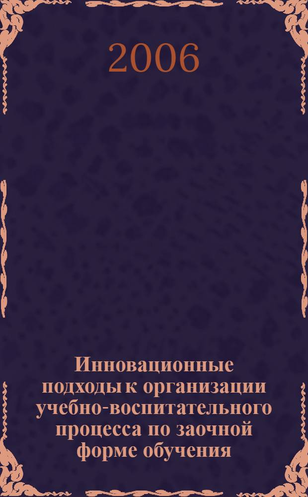 Инновационные подходы к организации учебно-воспитательного процесса по заочной форме обучения : сборник материалов Региональной научно-практической конференции (Ишим, 28-30 ноября 2006 г.)