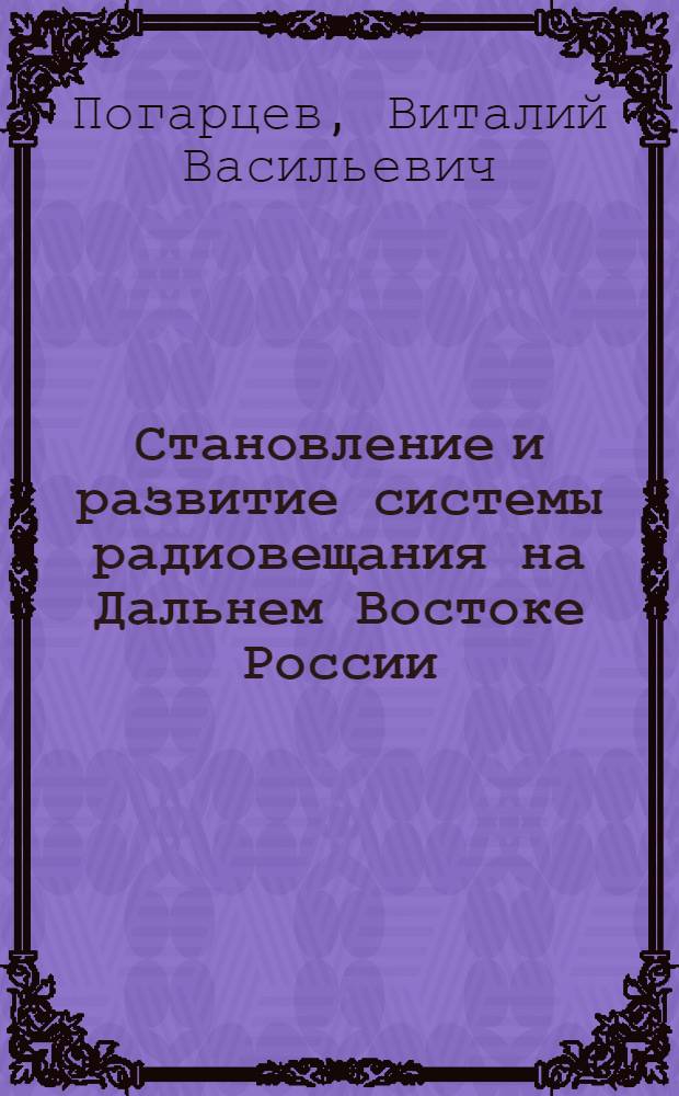 Становление и развитие системы радиовещания на Дальнем Востоке России (1901 - 1956 гг.) : автореф. дис. на соиск. учен. степ. канд. ист. наук : специальность 07.00.02 <Отечеств. история>