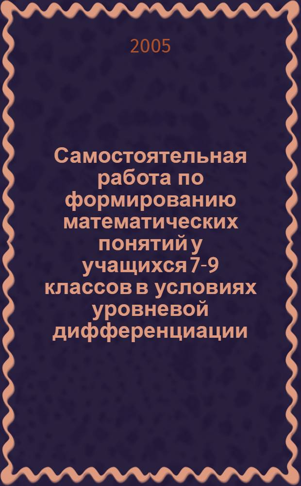 Самостоятельная работа по формированию математических понятий у учащихся 7-9 классов в условиях уровневой дифференциации : автореферат диссертации на соискание ученой степени к.п.н. : специальность 13.00.02