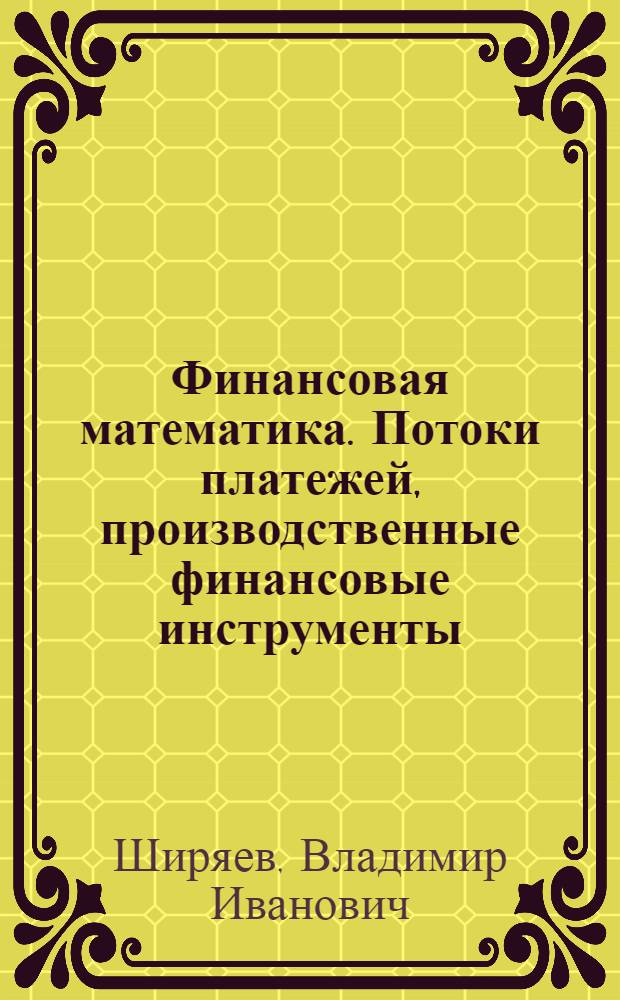 Финансовая математика. Потоки платежей, производственные финансовые инструменты : учебное пособие для студентов высших учебных заведений, обучающихся по направлению "Прикладная математика" и специальности "Прикладная математика", по специальности 061800 "Математические методы в экономике" и другим экономическим специальностям