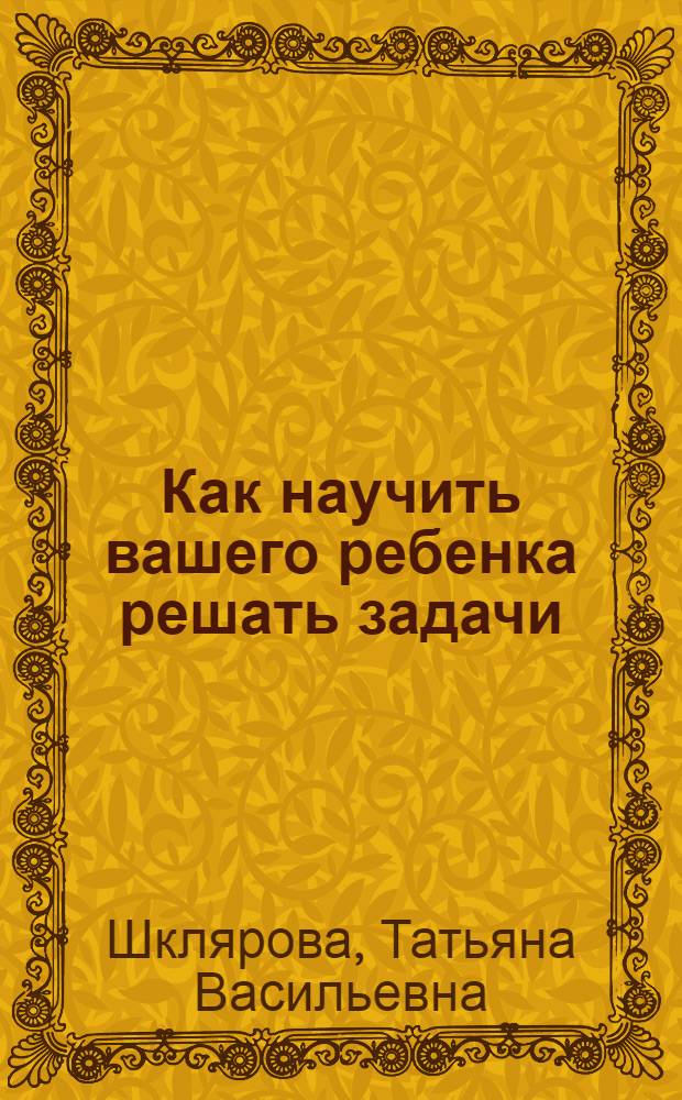 Как научить вашего ребенка решать задачи : пособие для начальной школы