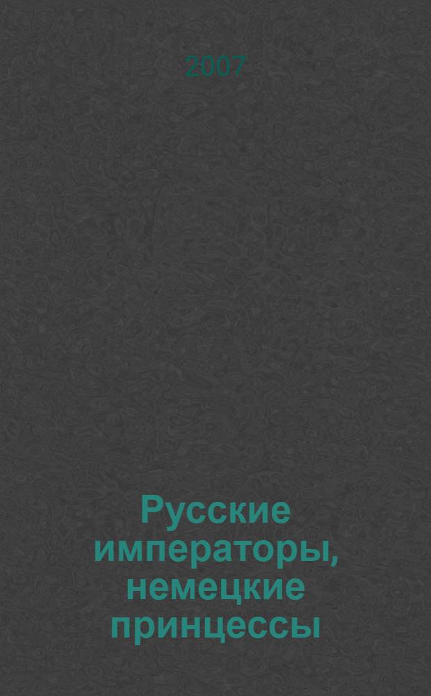 Русские императоры, немецкие принцессы : династические связи, человеческие судьбы : материалы из дореволюционных журналов