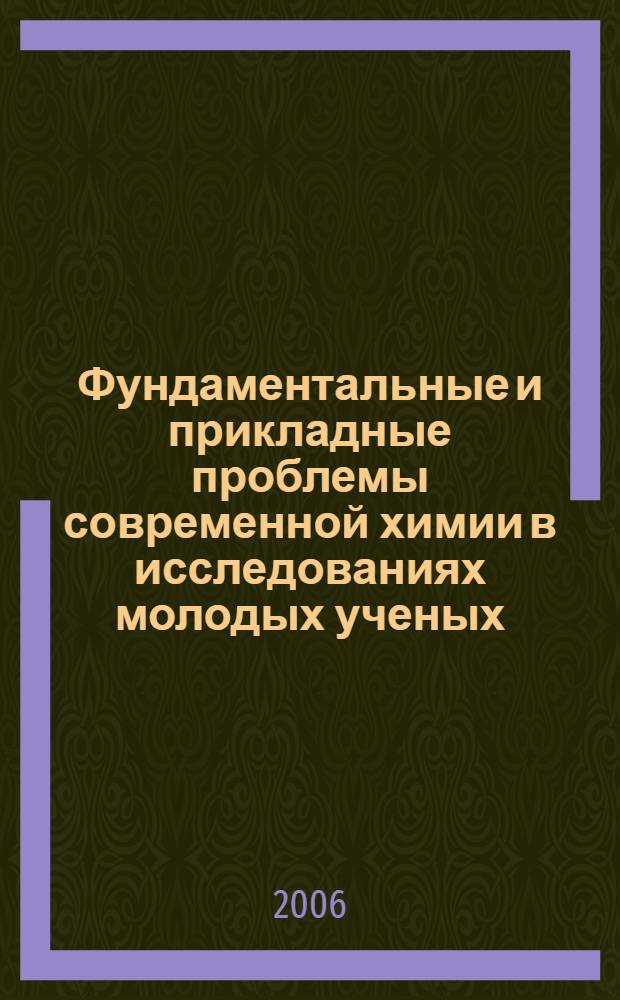 Фундаментальные и прикладные проблемы современной химии в исследованиях молодых ученых = Fundamental and applied problems of modern chemistry in investigations of young scientists : материалы Международной научной конференции, 10-12 сентября 2006 г