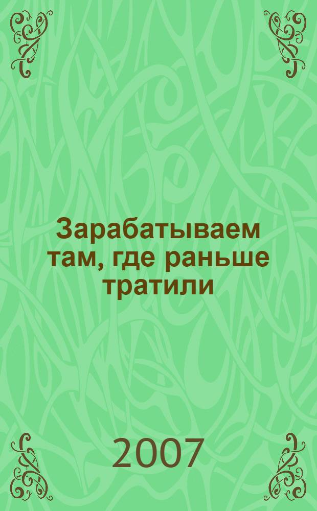 Зарабатываем там, где раньше тратили : 100 рецептов экономии, нужных каждому