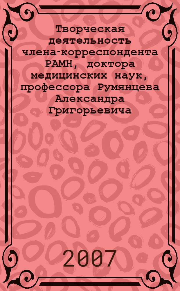 Творческая деятельность члена-корреспондента РАМН, доктора медицинских наук, профессора Румянцева Александра Григорьевича : библиографический указатель