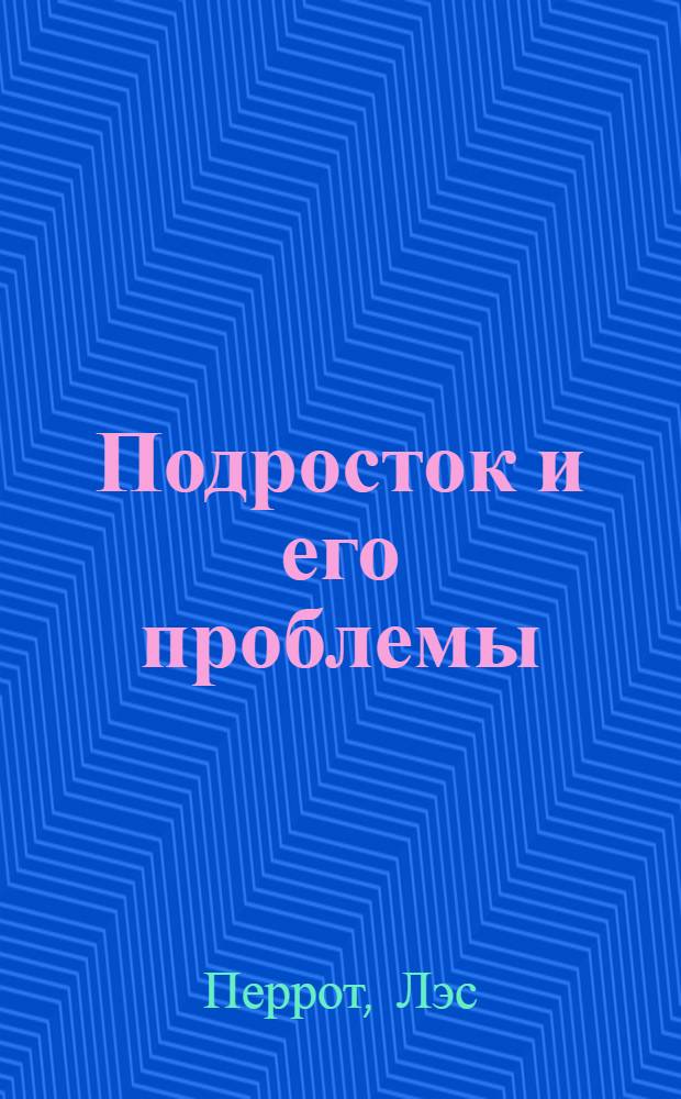 Подросток и его проблемы : руководство для родителей, психологов, наставников и специалистов по работе с подростками : перевод с английского