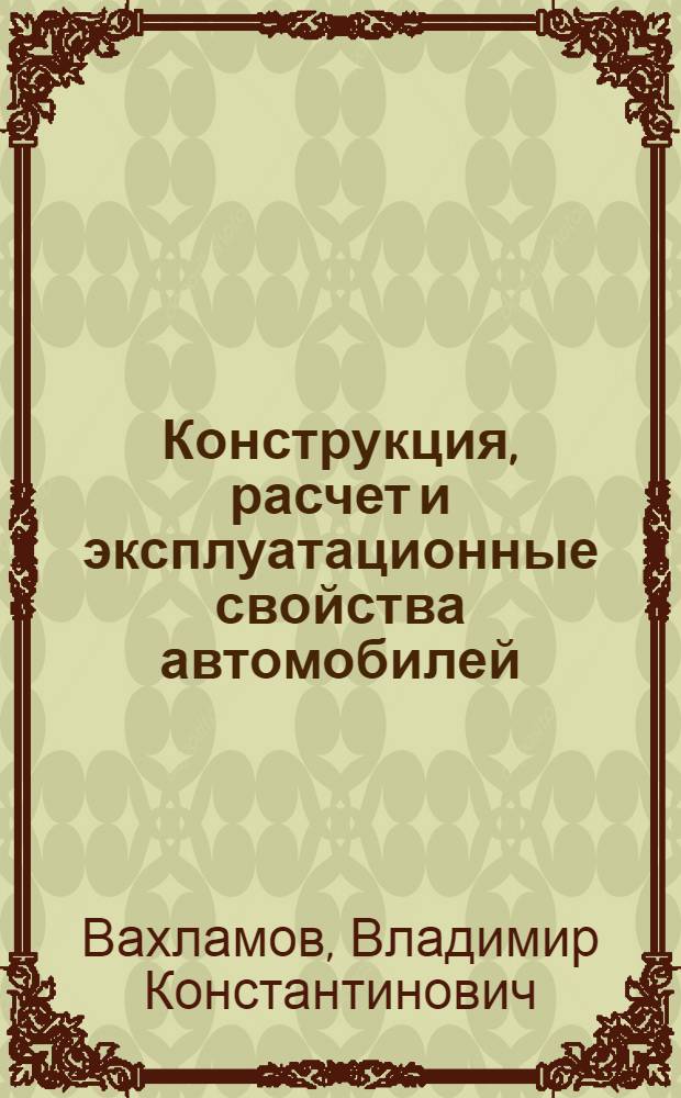 Конструкция, расчет и эксплуатационные свойства автомобилей : учебное пособие для студентов высших учебных заведений, обучающихся по специальности "Сервис транспортных и технологических машин и оборудования (Автомобильный транспорт)" направления подготовки "Эксплуатация наземного транспорта и транспортного оборудования"