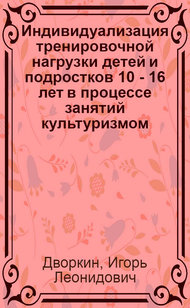 Индивидуализация тренировочной нагрузки детей и подростков 10 - 16 лет в процессе занятий культуризмом : автореф. дис. на соиск. учен. степ. канд. пед. наук : специальность 13.00.04 <Теория и методика физ. воспитания, спортив. тренировки, оздоровит. и адаптив. физ. культуры>