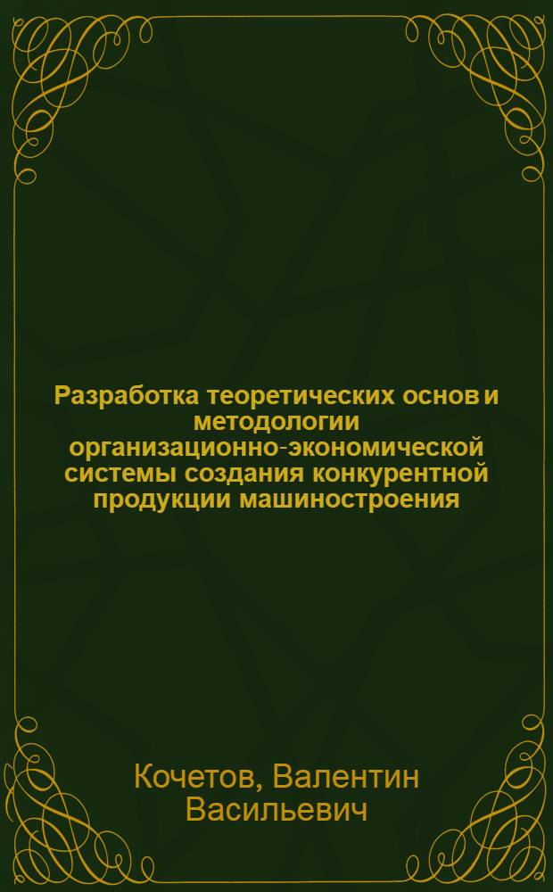 Разработка теоретических основ и методологии организационно-экономической системы создания конкурентной продукции машиностроения : автореф. дис. на соиск. учен. степ. д-ра техн. наук : специальность 05.02.22 <Орг. пр-ва>