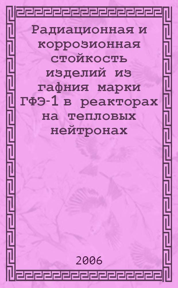 Радиационная и коррозионная стойкость изделий из гафния марки ГФЭ-1 в реакторах на тепловых нейтронах : специальность 05.02.01 <Материаловедение>