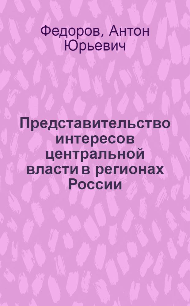 Представительство интересов центральной власти в регионах России : (исторический опыт и современные тенденции) : автореф. дис. на соиск. учен. степ. канд. полит. наук : специальность 23.00.02 <Полит. ин-ты, этнополит. конфликтология, нац. и полит. процессы и технологии>