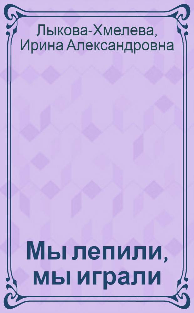 Мы лепили, мы играли : занятия с детьми : наглядно-методическое пособие : для детей от 4 до 9 лет, а также их родителей, бабушек и дедушек