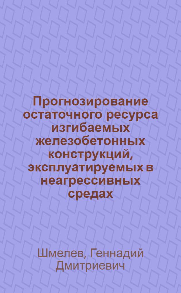 Прогнозирование остаточного ресурса изгибаемых железобетонных конструкций, эксплуатируемых в неагрессивных средах : монография