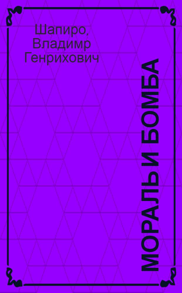 Мораль и бомба : о моральной ответственности ученых и политиков в ядерную эпоху