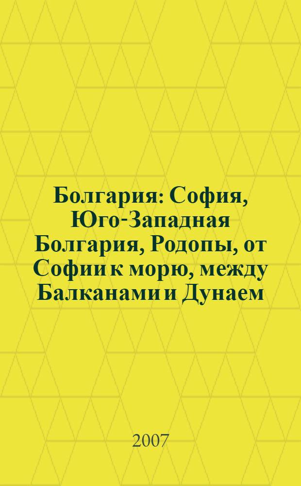 Болгария : София, Юго-Западная Болгария, Родопы, от Софии к морю, между Балканами и Дунаем, по Дунаю, Черноморское побережье : более 70 городов, более 120 музеев, более 100 церквей, соборов и монастырей, 7 схем, более 230 иллюстраций, практическая информация, советы от издательства : путеводитель