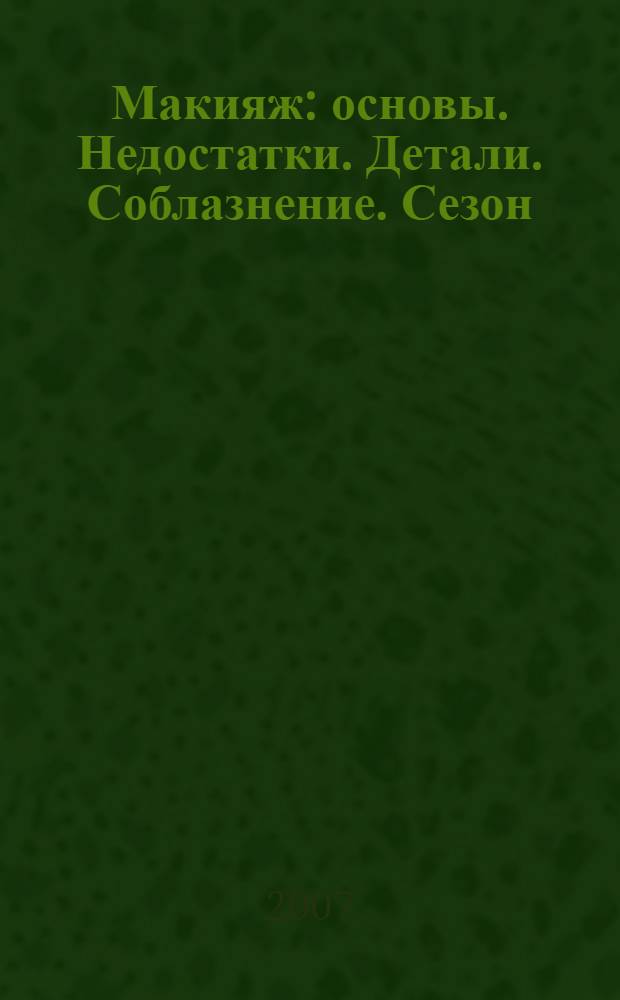 Макияж : основы. Недостатки. Детали. Соблазнение. Сезон
