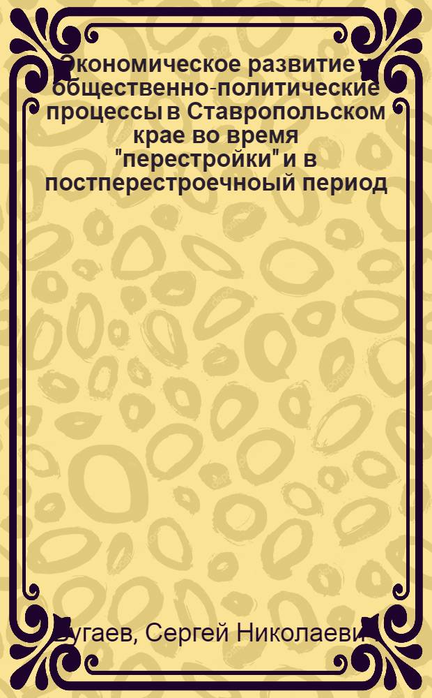 Экономическое развитие и общественно-политические процессы в Ставропольском крае во время "перестройки" и в постперестроечноый период (1985-1993 гг.) : автореферат диссертации на соискание ученой степени к.ист.н. : специальность 07.00.02