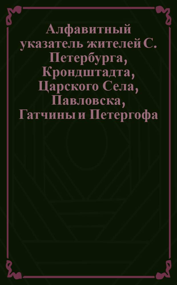 Алфавитный указатель жителей С. Петербурга, Крондштадта, Царского Села, Павловска, Гатчины и Петергофа... ... на 1898 год