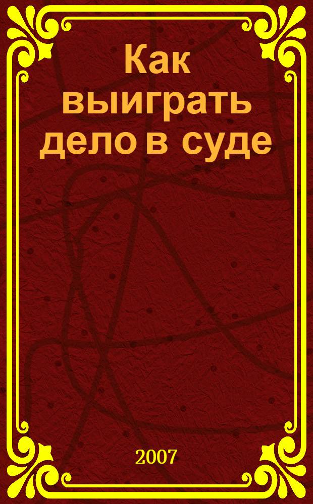 Как выиграть дело в суде : что нужно знать о гражданском процессе, куда написать исковое заявление, апелляцию : примерные образцы исковых заявлений, кассационной и других жалоб