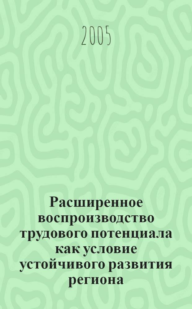 Расширенное воспроизводство трудового потенциала как условие устойчивого развития региона : автореферат диссертации на соискание ученой степени д.э.н. : специальность 08.00.05