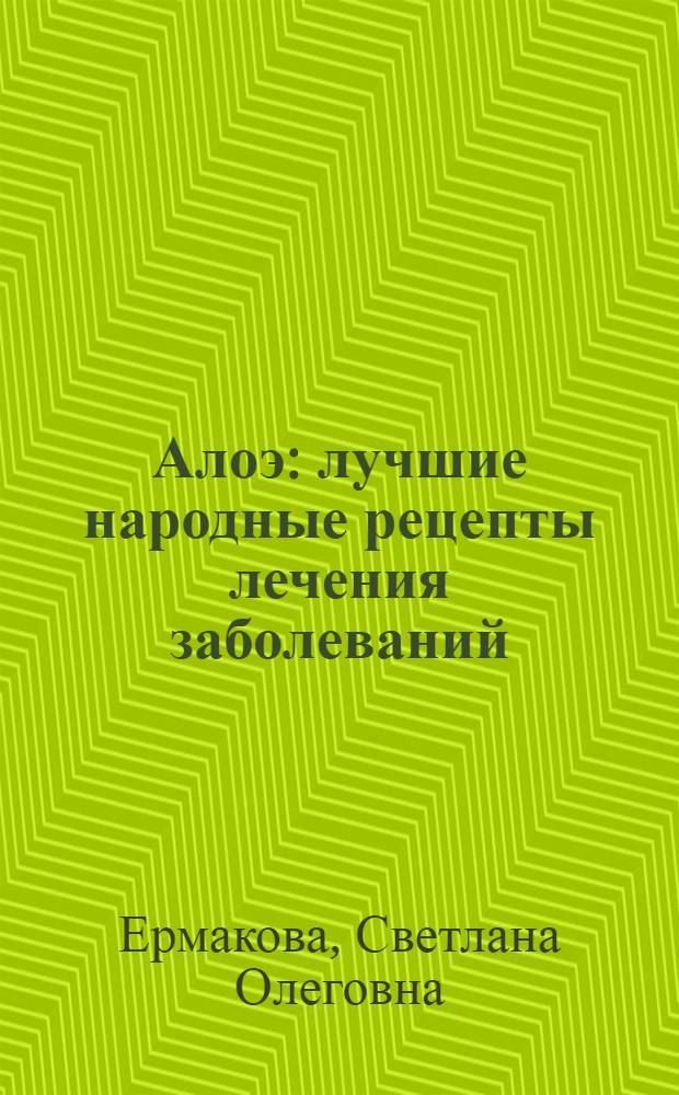 Алоэ : лучшие народные рецепты лечения заболеваний