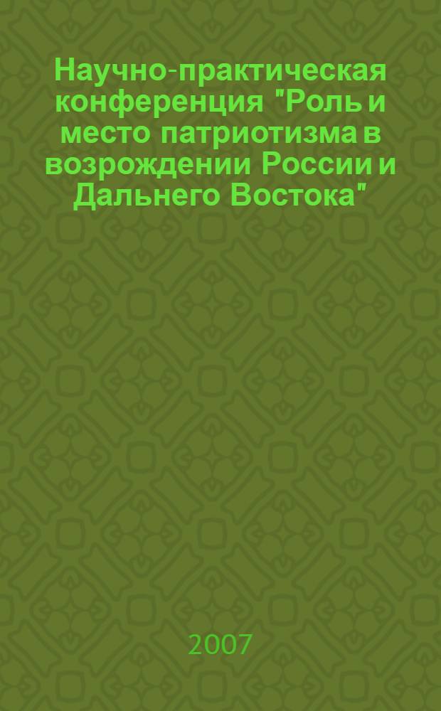 Научно-практическая конференция "Роль и место патриотизма в возрождении России и Дальнего Востока", 27-28 апреля 2007 г., Хабаровск : сборник материалов